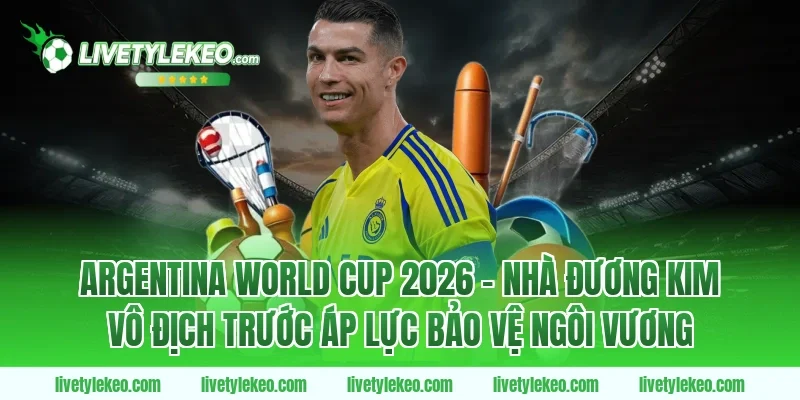 Argentina World Cup 2026 – Nhà Đương Kim Vô Địch Trước Áp Lực Bảo Vệ Ngôi Vương