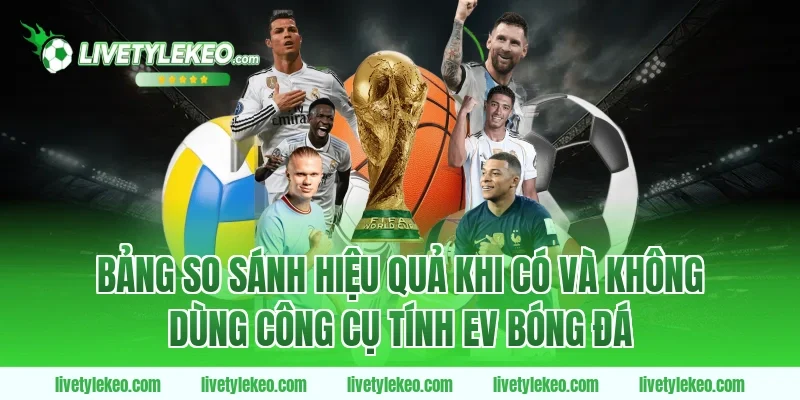 Bảng so sánh hiệu quả khi có và không dùng công cụ tính EV bóng đá
