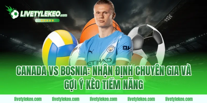 Canada vs Bosnia: Nhận định chuyên gia và gợi ý kèo tiềm năng