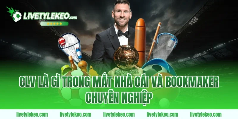 CLV Là Gì Trong Mắt Nhà Cái Và Bookmaker Chuyên Nghiệp