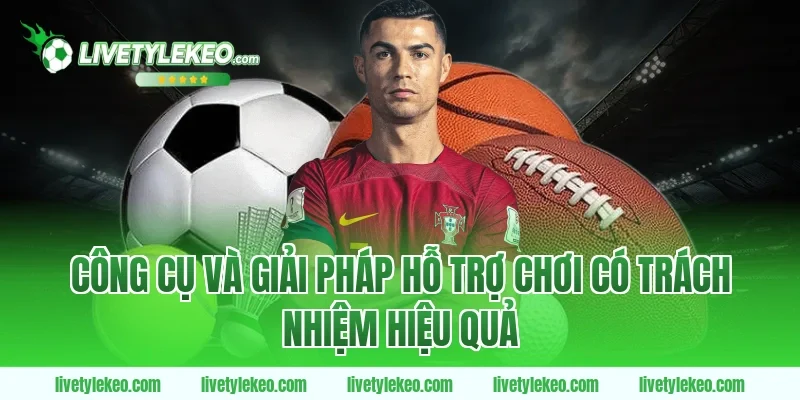 Công cụ và giải pháp hỗ trợ chơi có trách nhiệm hiệu quả