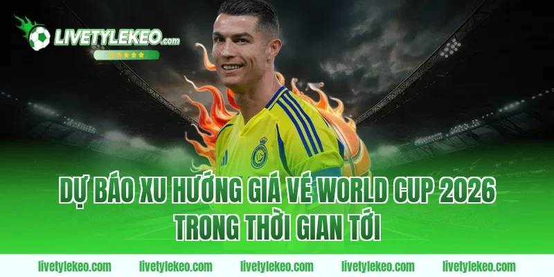 Dự Báo Xu Hướng Giá Vé World Cup 2026 Trong Thời Gian Tới