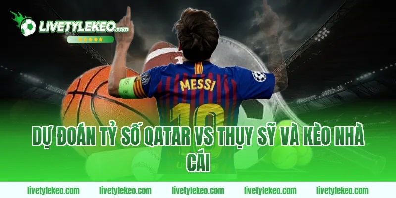 Dự Đoán Tỷ Số Qatar vs Thụy Sỹ Và Kèo Nhà Cái