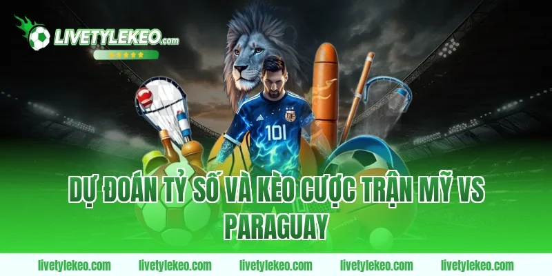 Dự Đoán Tỷ Số Và Kèo Cược Trận Mỹ vs Paraguay