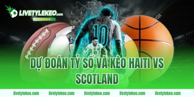 Dự đoán tỷ số và kèo Haiti vs Scotland