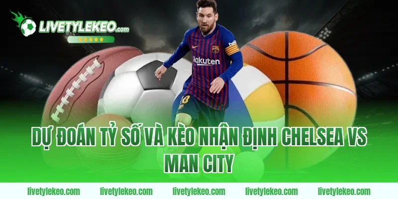 Dự đoán tỷ số và kèo nhận định chelsea vs man city