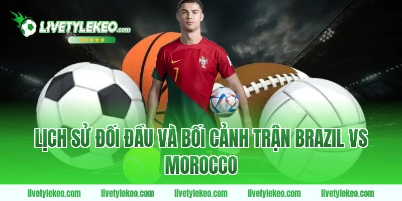 Lịch sử đối đầu và bối cảnh trận Brazil vs Morocco