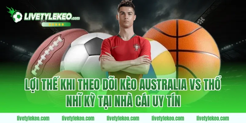Lợi thế khi theo dõi kèo Australia vs Thổ Nhĩ Kỳ tại nhà cái uy tín