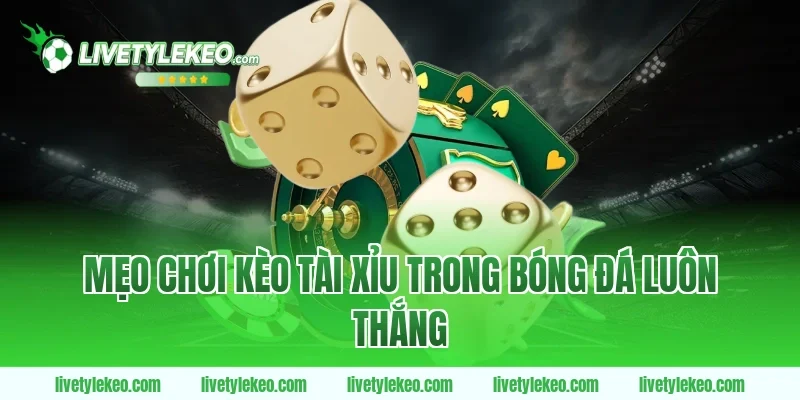 Mẹo Chơi Kèo Tài Xỉu Trong Bóng Đá Luôn Thắng