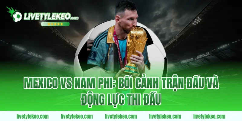 Mexico vs Nam Phi: Bối cảnh trận đấu và động lực thi đấu