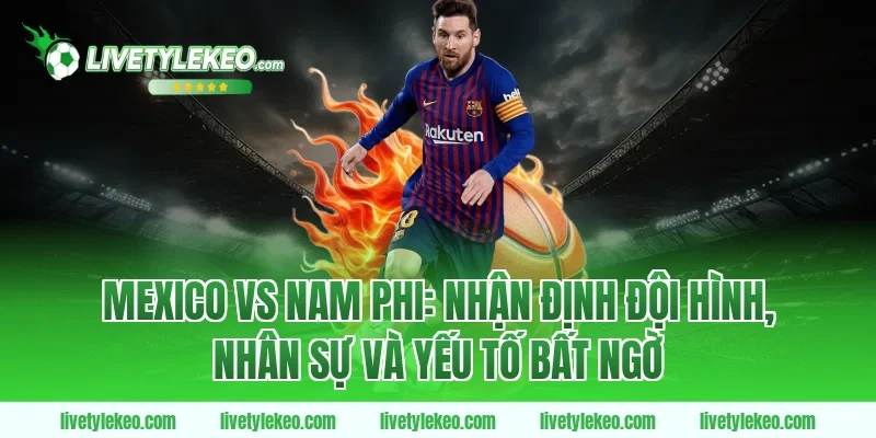 Mexico vs Nam Phi: Nhận định đội hình, nhân sự và yếu tố bất ngờ