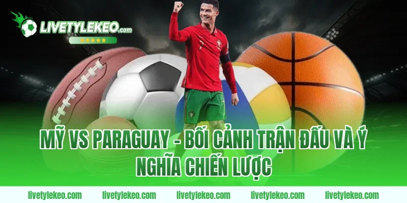 Mỹ vs Paraguay – Bối Cảnh Trận Đấu Và Ý Nghĩa Chiến Lược