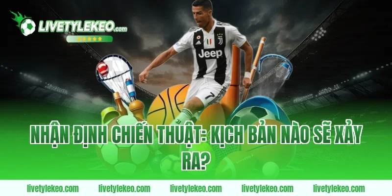 Nhận Định Chiến Thuật: Kịch Bản Nào Sẽ Xảy Ra?