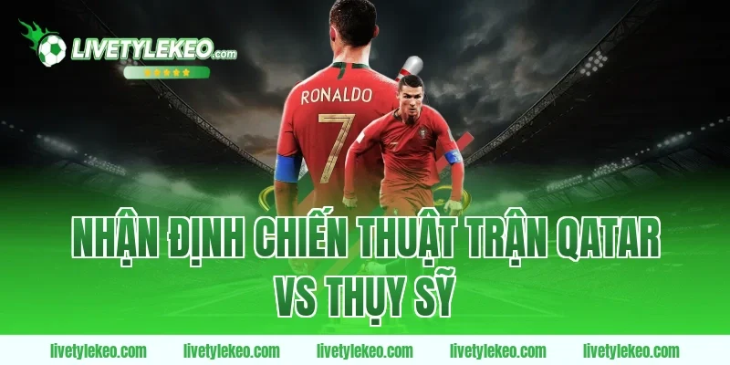 Nhận Định Chiến Thuật Trận Qatar vs Thụy Sỹ