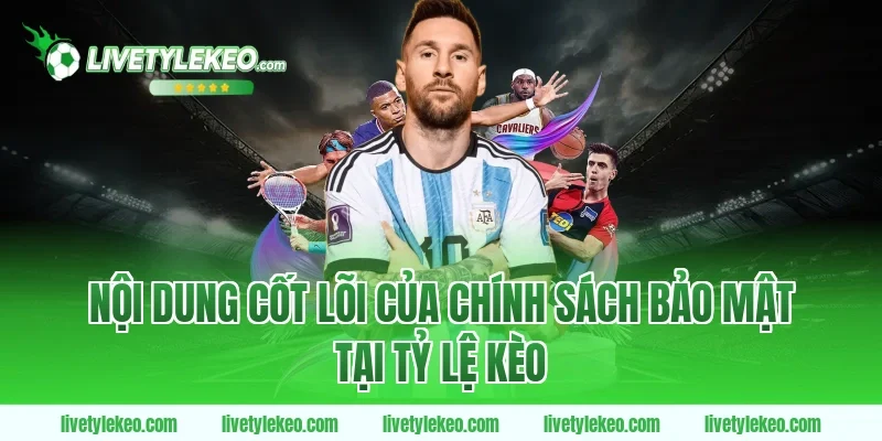Nội dung cốt lõi của Chính sách bảo mật tại Tỷ lệ kèo