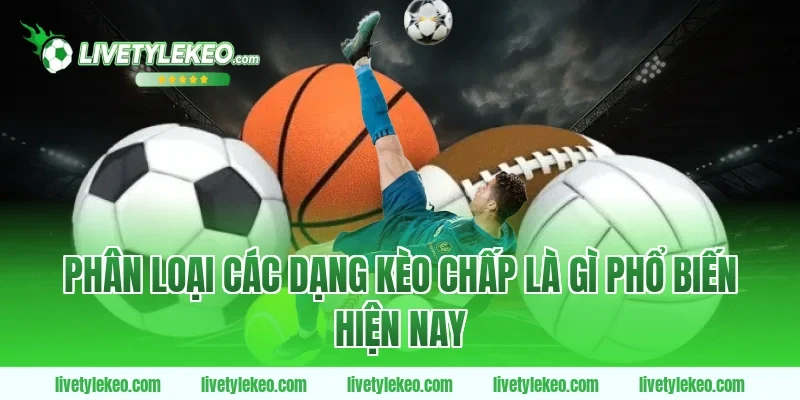 Phân loại các dạng kèo chấp là gì phổ biến hiện nay