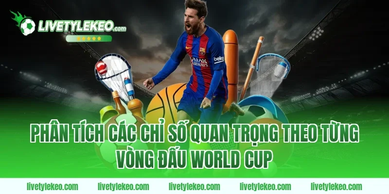 Phân Tích Các Chỉ Số Quan Trọng Theo Từng Vòng Đấu World Cup