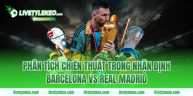 Phân tích chiến thuật trong nhận định barcelona vs real madrid