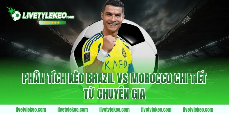 Phân tích kèo Brazil vs Morocco chi tiết từ chuyên gia