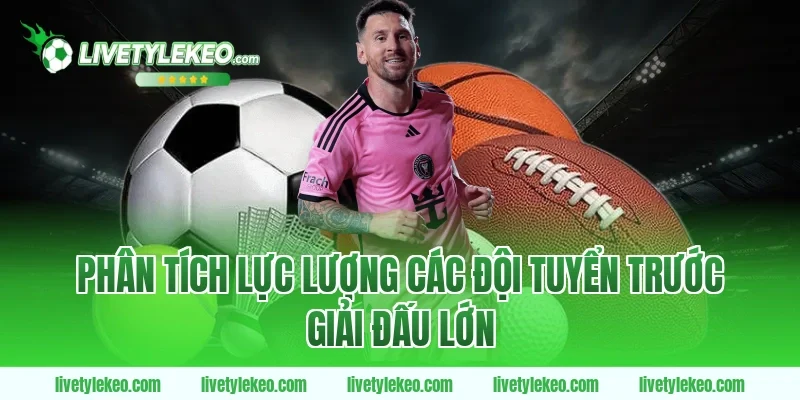 Phân tích lực lượng các đội tuyển trước giải đấu lớn