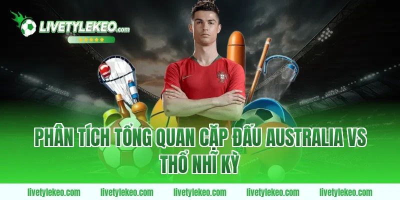 Phân tích tổng quan cặp đấu Australia vs Thổ Nhĩ Kỳ