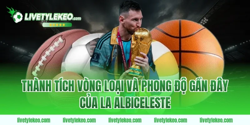 Thành Tích Vòng Loại Và Phong Độ Gần Đây Của La Albiceleste