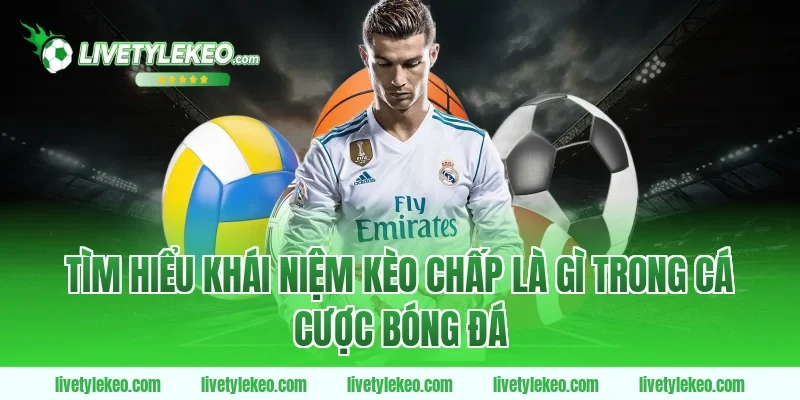 Tìm hiểu khái niệm kèo chấp là gì trong cá cược bóng đá