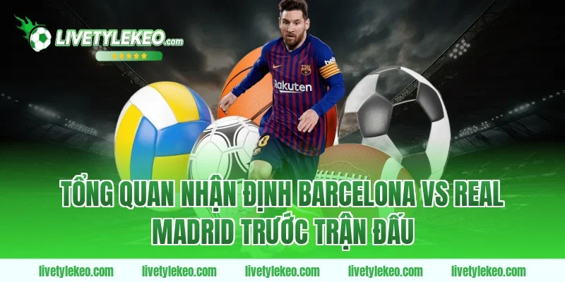 Tổng quan nhận định barcelona vs real madrid trước trận đấu