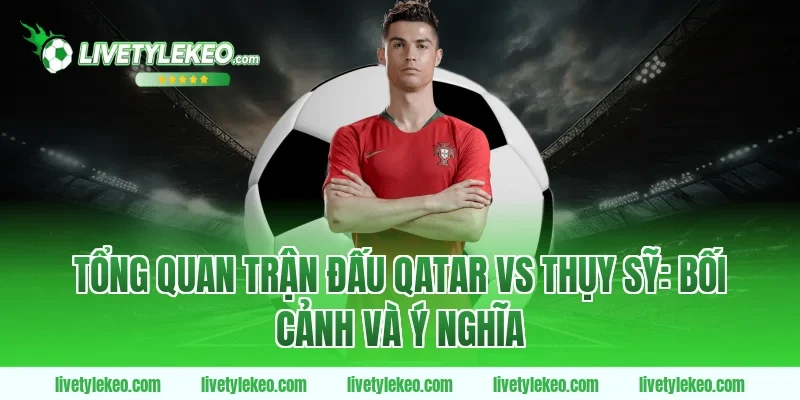 Tổng Quan Trận Đấu Qatar vs Thụy Sỹ: Bối Cảnh Và Ý Nghĩa