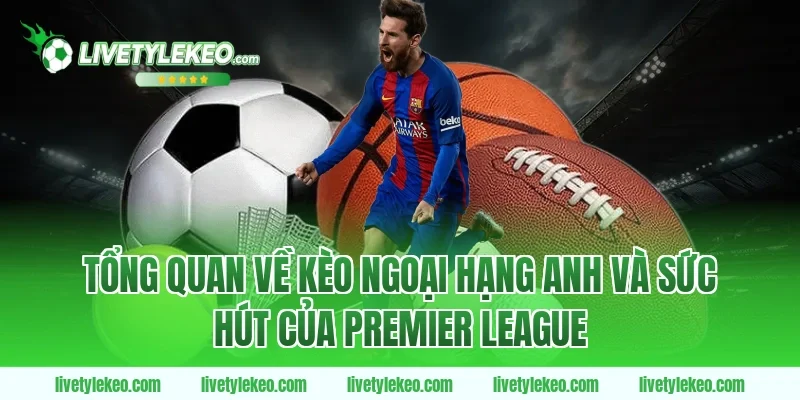 Tổng Quan Về Kèo Ngoại Hạng Anh Và Sức Hút Của Premier League
