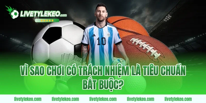 Vì sao chơi có trách nhiệm là tiêu chuẩn bắt buộc?