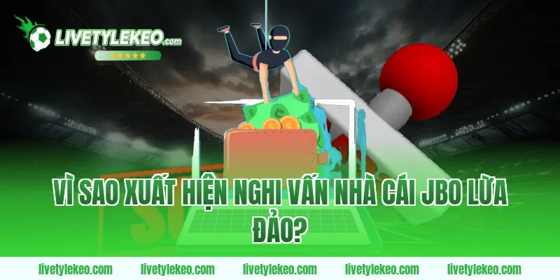 Vì sao xuất hiện nghi vấn Nhà cái jbo lừa đảo?