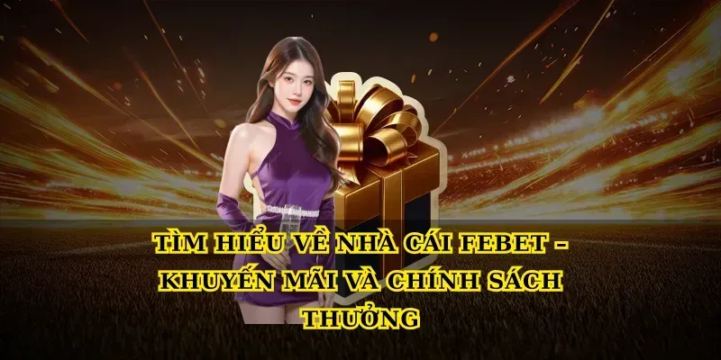 Tìm Hiểu Về Nhà Cái Febet – Khuyến Mãi Và Chính Sách Thưởng